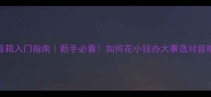 图片 Hi-End音箱入门指南｜新手必看！如何花小钱办大事选对音响设备？