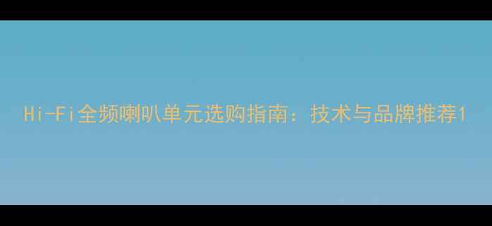 图片 Hi-Fi全频喇叭单元选购指南：技术与品牌推荐1