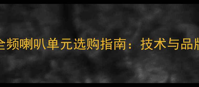 图片 Hi-Fi全频喇叭单元选购指南：技术与品牌推荐2