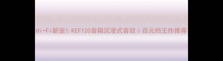 图片 Hi-Fi新宠！KEF120音箱沉浸式音效｜百元档王炸推荐