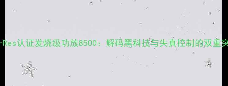图片 Hi-Res认证发烧级功放8500：解码黑科技与失真控制的双重突破