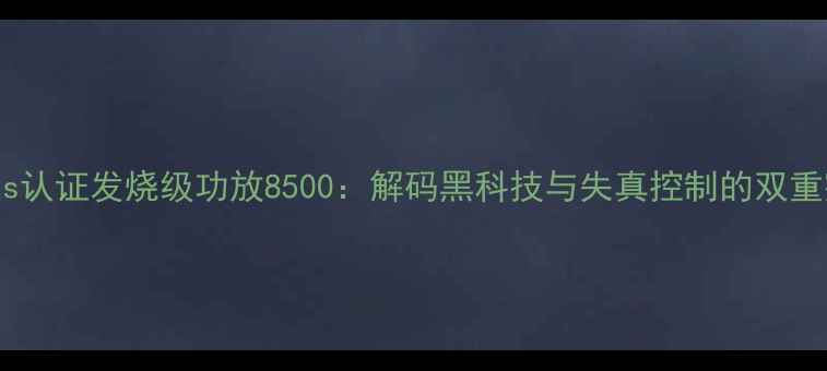 图片 Hi-Res认证发烧级功放8500：解码黑科技与失真控制的双重突破1