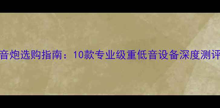 图片 HiFi低音炮选购指南：10款专业级重低音设备深度测评与推荐