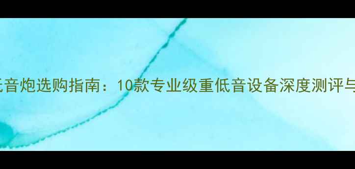 图片 HiFi低音炮选购指南：10款专业级重低音设备深度测评与推荐2