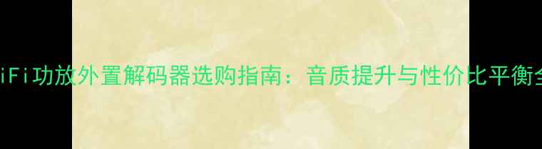 图片 HiFi功放外置解码器选购指南：音质提升与性价比平衡全