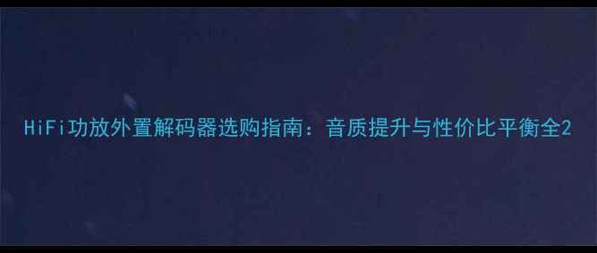 图片 HiFi功放外置解码器选购指南：音质提升与性价比平衡全2