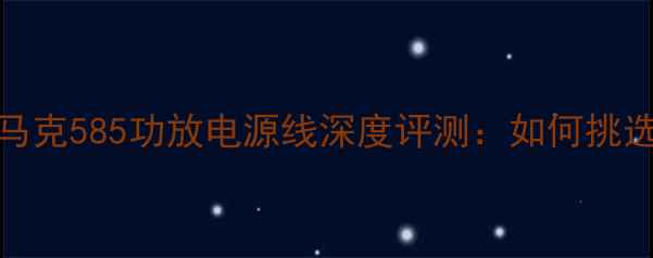图片 HiFi发烧友必看！马克585功放电源线深度评测：如何挑选优质音响电源线？