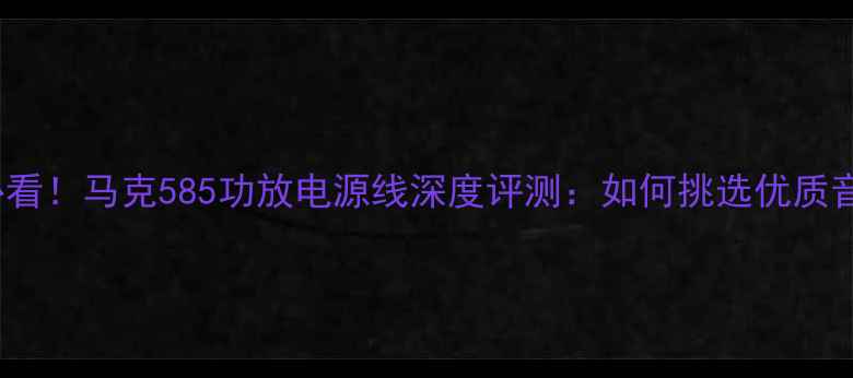 图片 HiFi发烧友必看！马克585功放电源线深度评测：如何挑选优质音响电源线？1