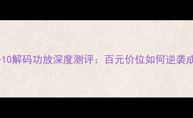 图片 HiFi新宠｜DAC-10解码功放深度测评：百元价位如何逆袭成音质天花板？2