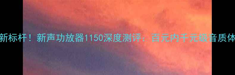 图片 HiFi新标杆！新声功放器1150深度测评：百元内千元级音质体验💥