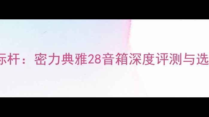 图片 HiFi新标杆：密力典雅28音箱深度评测与选购指南2