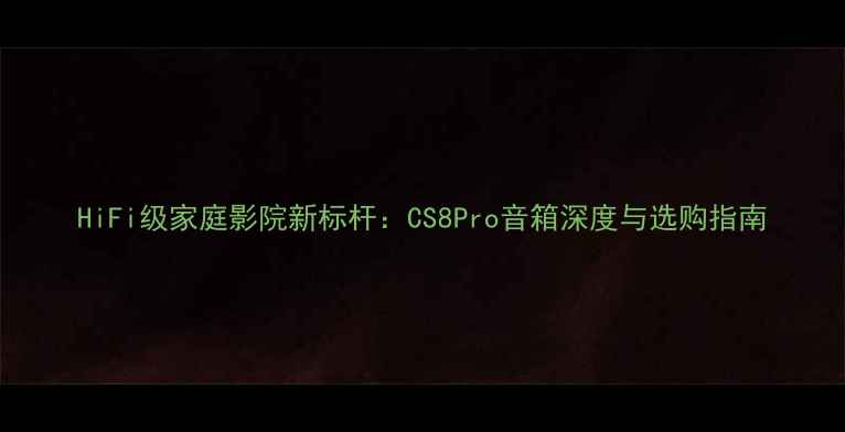 图片 HiFi级家庭影院新标杆：CS8Pro音箱深度与选购指南