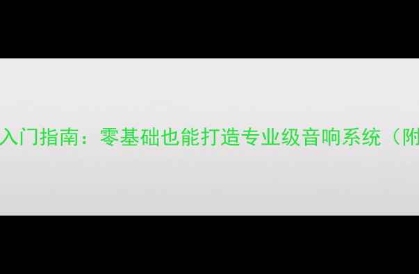 图片 HiFi音响DIY入门指南：零基础也能打造专业级音响系统（附详细教程）2