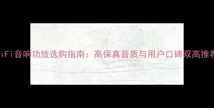 图片 HiFi音响功放选购指南：高保真音质与用户口碑双高推荐