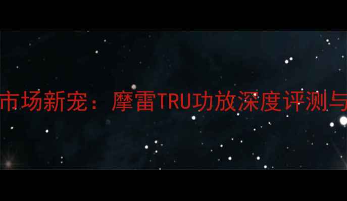 图片 HiFi音响市场新宠：摩雷TRU功放深度评测与选购指南