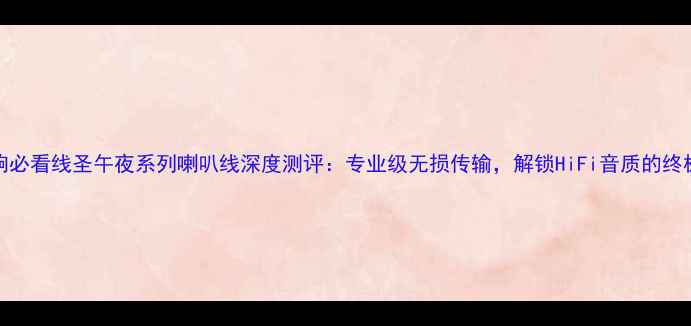 图片 HiFi音响必看线圣午夜系列喇叭线深度测评：专业级无损传输，解锁HiFi音质的终极密码！
