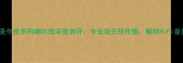 图片 HiFi音响必看线圣午夜系列喇叭线深度测评：专业级无损传输，解锁HiFi音质的终极密码！1