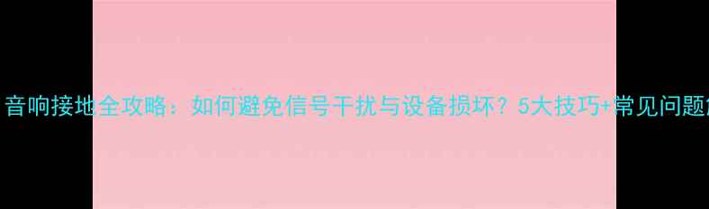 图片 HiFi音响接地全攻略：如何避免信号干扰与设备损坏？5大技巧+常见问题解答