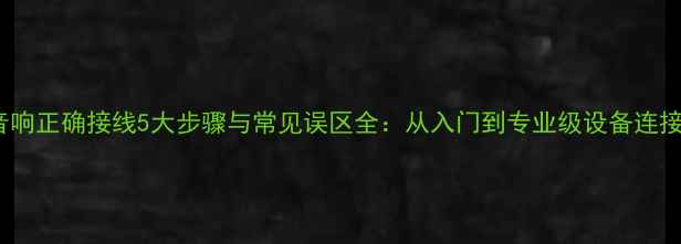 图片 HiFi音响正确接线5大步骤与常见误区全：从入门到专业级设备连接指南1