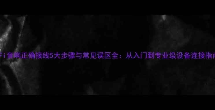 图片 HiFi音响正确接线5大步骤与常见误区全：从入门到专业级设备连接指南2