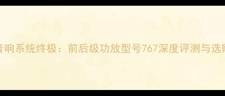 图片 HiFi音响系统终极：前后级功放型号767深度评测与选购指南