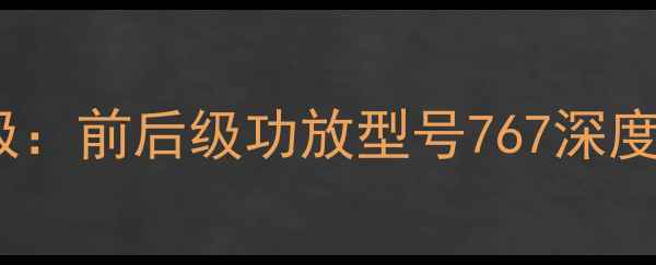图片 HiFi音响系统终极：前后级功放型号767深度评测与选购指南1