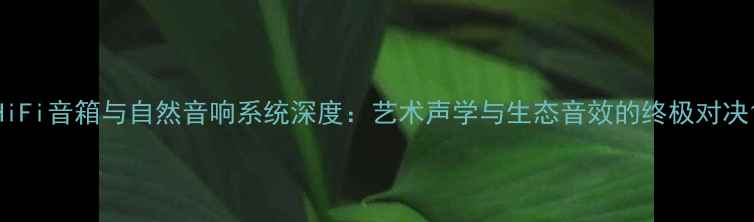 图片 HiFi音箱与自然音响系统深度：艺术声学与生态音效的终极对决1