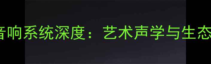 图片 HiFi音箱与自然音响系统深度：艺术声学与生态音效的终极对决2