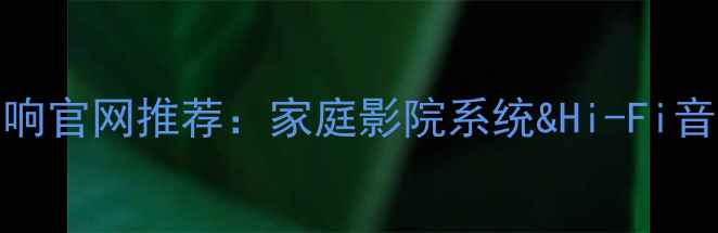 图片 Hivi惠威音响官网推荐：家庭影院系统&Hi-Fi音响选购指南