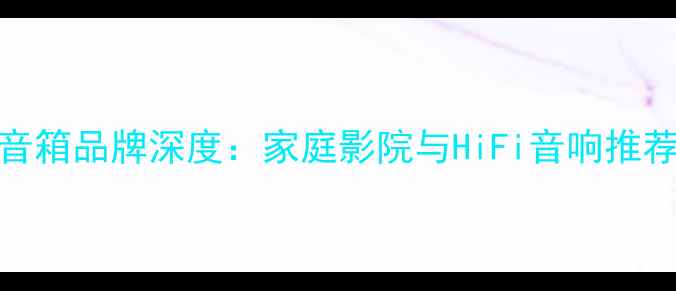 图片 HlFl音箱品牌深度：家庭影院与HiFi音响推荐指南