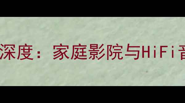 图片 HlFl音箱品牌深度：家庭影院与HiFi音响推荐指南2