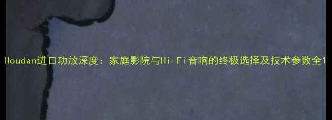 图片 Houdan进口功放深度：家庭影院与Hi-Fi音响的终极选择及技术参数全1