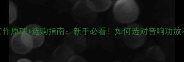 图片 H类功放工作原理+选购指南：新手必看！如何选对音响功放不踩坑？2
