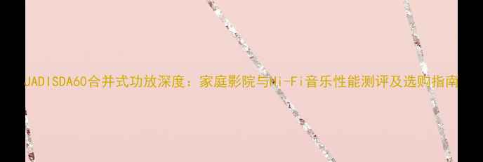 图片 JADISDA60合并式功放深度：家庭影院与Hi-Fi音乐性能测评及选购指南