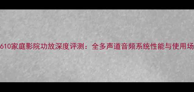 图片 JBL610家庭影院功放深度评测：全多声道音频系统性能与使用场景2