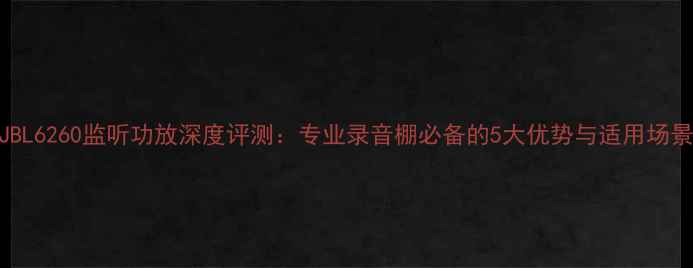 图片 JBL6260监听功放深度评测：专业录音棚必备的5大优势与适用场景