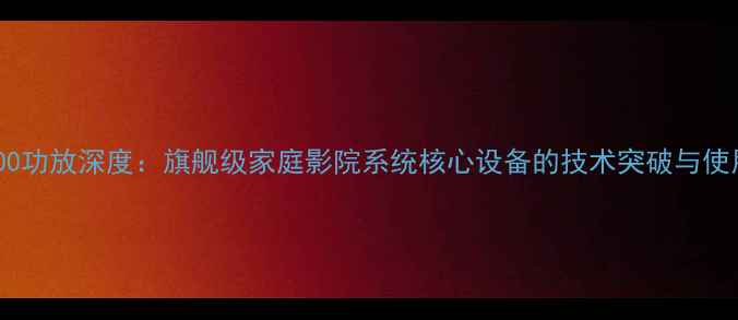 图片 JBL9900功放深度：旗舰级家庭影院系统核心设备的技术突破与使用指南