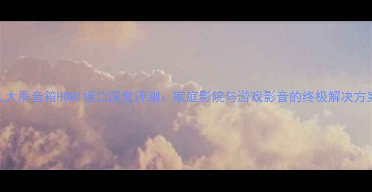 图片 JBL大屏音箱HDMI接口深度评测：家庭影院与游戏影音的终极解决方案1