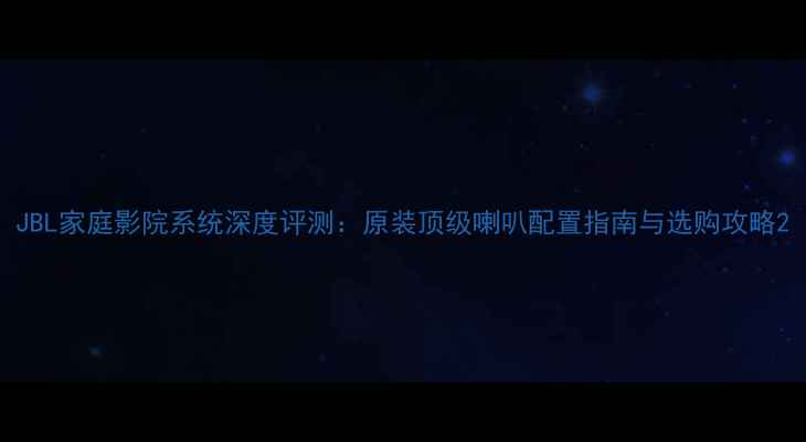 图片 JBL家庭影院系统深度评测：原装顶级喇叭配置指南与选购攻略2