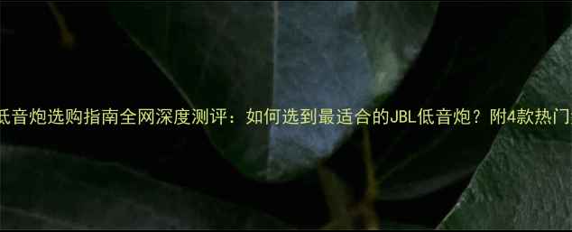 图片 JBL无源低音炮选购指南全网深度测评：如何选到最适合的JBL低音炮？附4款热门型号对比