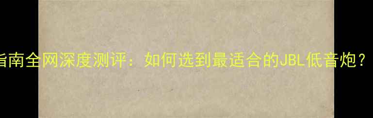 图片 JBL无源低音炮选购指南全网深度测评：如何选到最适合的JBL低音炮？附4款热门型号对比1