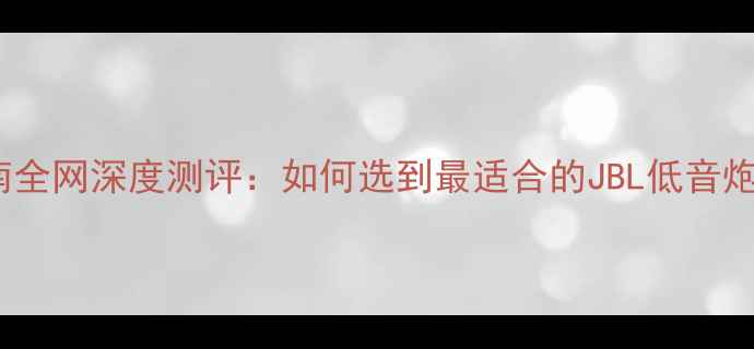 图片 JBL无源低音炮选购指南全网深度测评：如何选到最适合的JBL低音炮？附4款热门型号对比2
