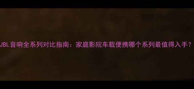 图片 JBL音响全系列对比指南：家庭影院车载便携哪个系列最值得入手？
