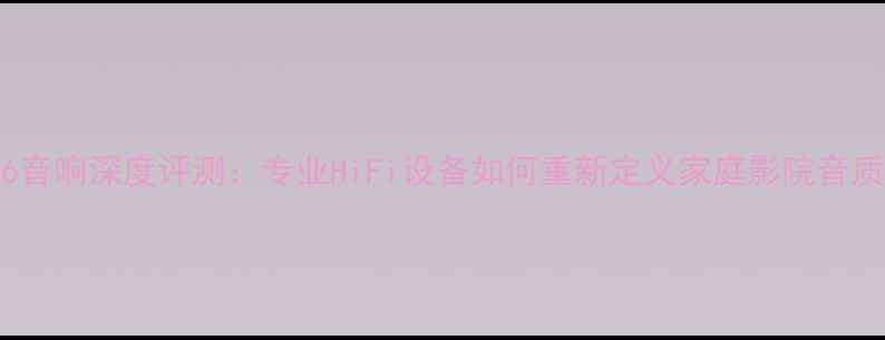 图片 JM_316音响深度评测：专业HiFi设备如何重新定义家庭影院音质体验1