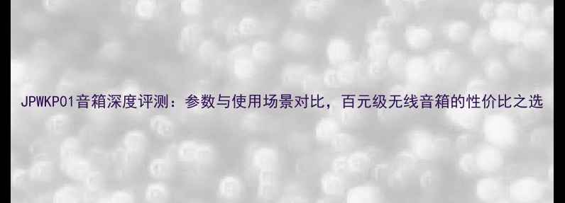 图片 JPWKP01音箱深度评测：参数与使用场景对比，百元级无线音箱的性价比之选