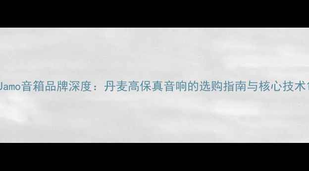 图片 Jamo音箱品牌深度：丹麦高保真音响的选购指南与核心技术1