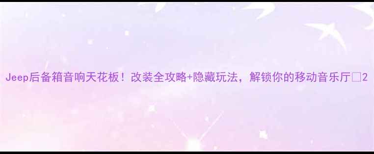 图片 Jeep后备箱音响天花板！改装全攻略+隐藏玩法，解锁你的移动音乐厅🎵2