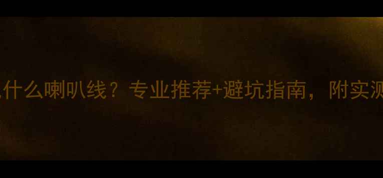 图片 K6功放配什么喇叭线？专业推荐+避坑指南，附实测对比图2