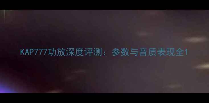 图片 KAP777功放深度评测：参数与音质表现全1