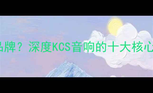 图片 KCS音响是什么品牌？深度KCS音响的十大核心优势与选购指南